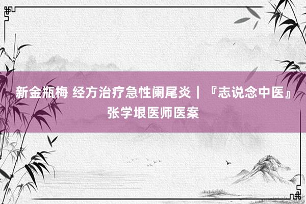 新金瓶梅 经方治疗急性阑尾炎｜『志说念中医』张学垠医师医案