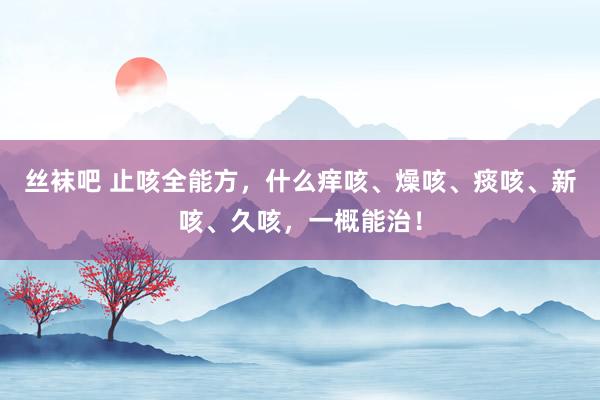 丝袜吧 止咳全能方，什么痒咳、燥咳、痰咳、新咳、久咳，一概能治！