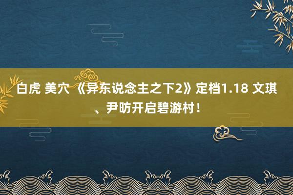 白虎 美穴 《异东说念主之下2》定档1.18 文琪、尹昉开启碧游村！