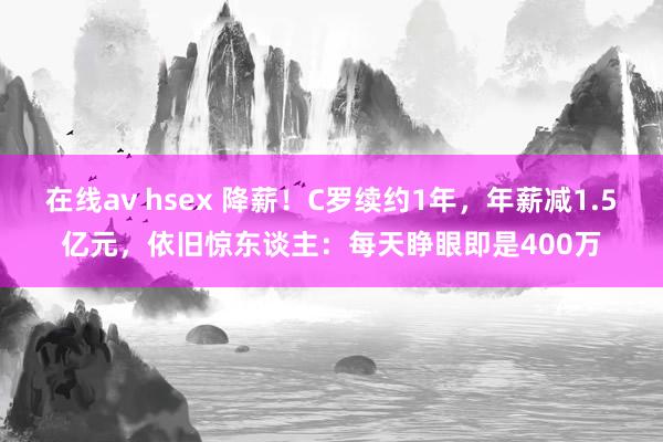 在线av hsex 降薪！C罗续约1年，年薪减1.5亿元，依旧惊东谈主：每天睁眼即是400万