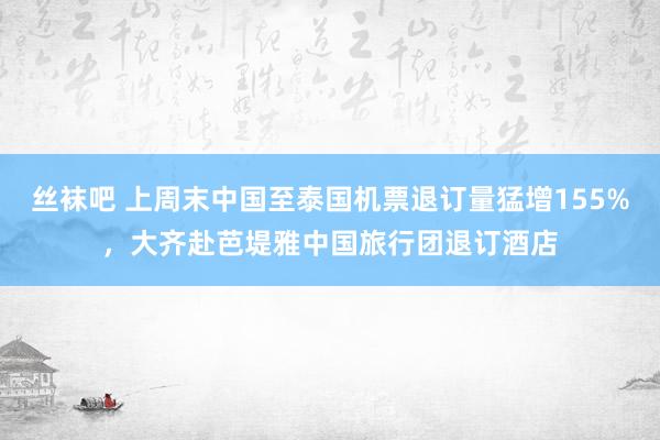 丝袜吧 上周末中国至泰国机票退订量猛增155%，大齐赴芭堤雅中国旅行团退订酒店