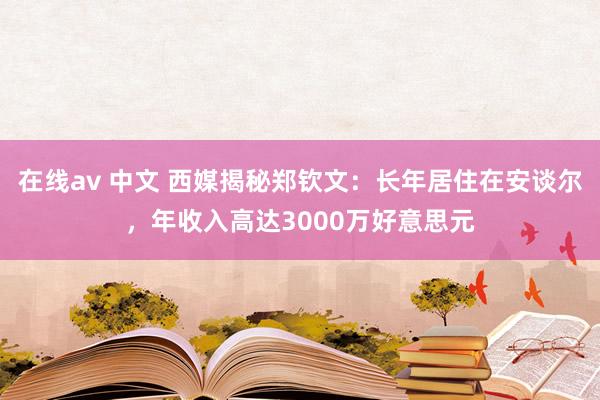 在线av 中文 西媒揭秘郑钦文：长年居住在安谈尔，年收入高达3000万好意思元