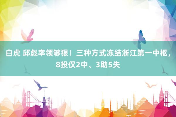 白虎 邱彪率领够狠！三种方式冻结浙江第一中枢，8投仅2中、3助5失