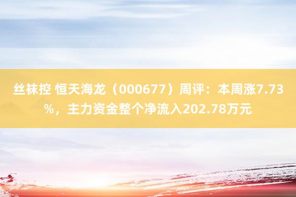 丝袜控 恒天海龙（000677）周评：本周涨7.73%，主力资金整个净流入202.78万元