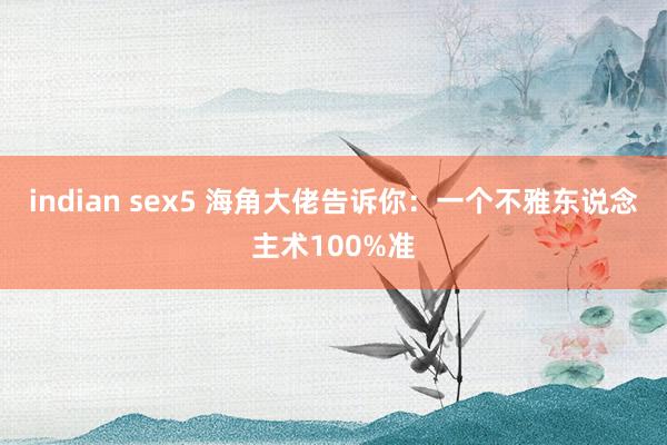 indian sex5 海角大佬告诉你：一个不雅东说念主术100%准