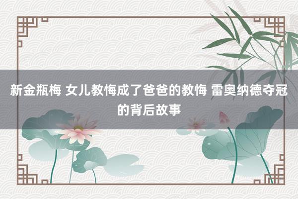 新金瓶梅 女儿教悔成了爸爸的教悔 雷奥纳德夺冠的背后故事