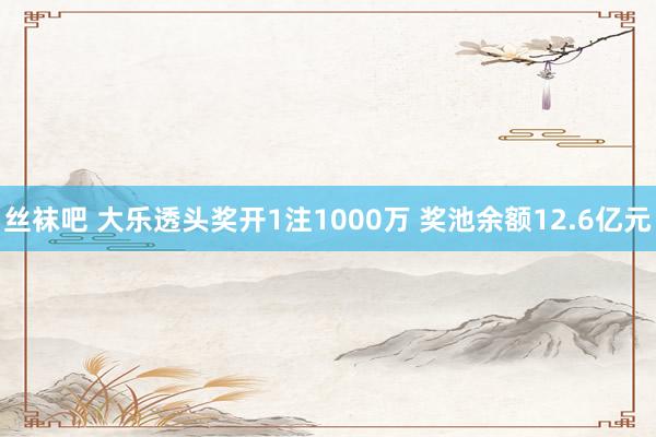 丝袜吧 大乐透头奖开1注1000万 奖池余额12.6亿元