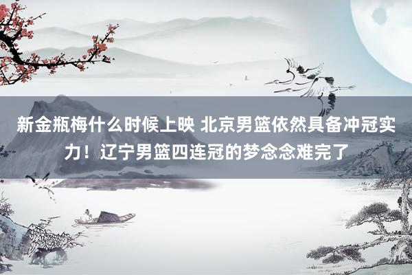 新金瓶梅什么时候上映 北京男篮依然具备冲冠实力！辽宁男篮四连冠的梦念念难完了