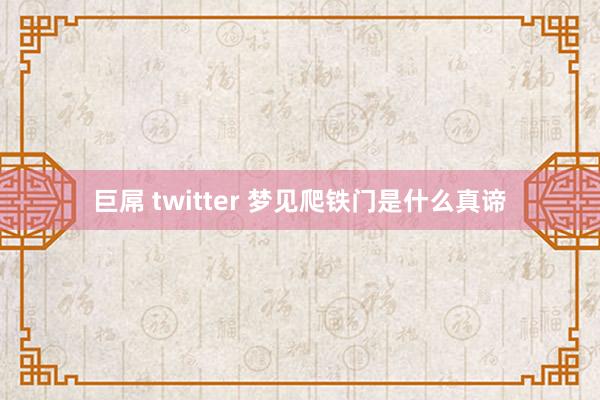 巨屌 twitter 梦见爬铁门是什么真谛