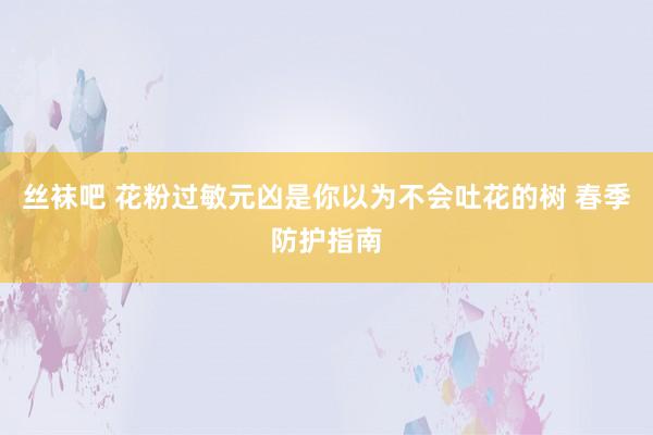 丝袜吧 花粉过敏元凶是你以为不会吐花的树 春季防护指南
