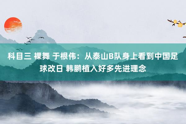 科目三 裸舞 于根伟：从泰山B队身上看到中国足球改日 韩鹏植入好多先进理念