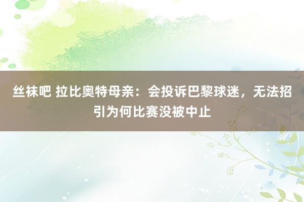 丝袜吧 拉比奥特母亲：会投诉巴黎球迷，无法招引为何比赛没被中止