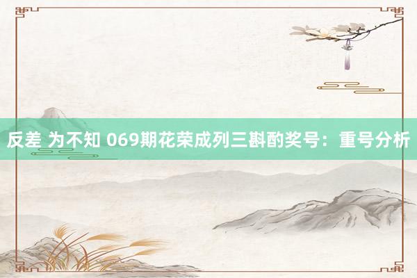 反差 为不知 069期花荣成列三斟酌奖号：重号分析