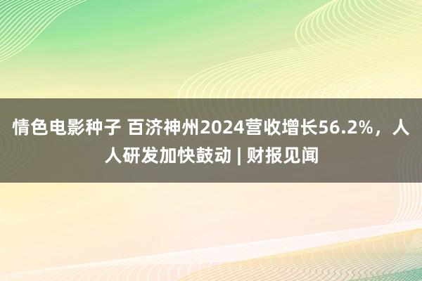 情色电影种子 百济神州2024营收增长56.2%，人人研发加快鼓动 | 财报见闻