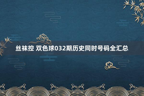 丝袜控 双色球032期历史同时号码全汇总