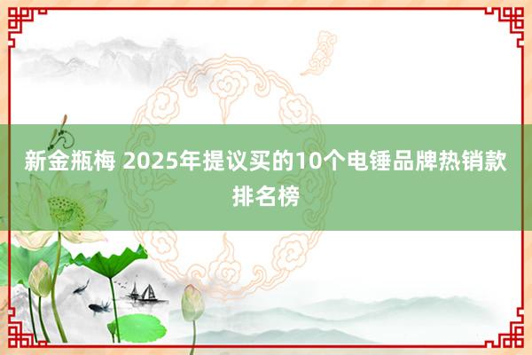 新金瓶梅 2025年提议买的10个电锤品牌热销款排名榜