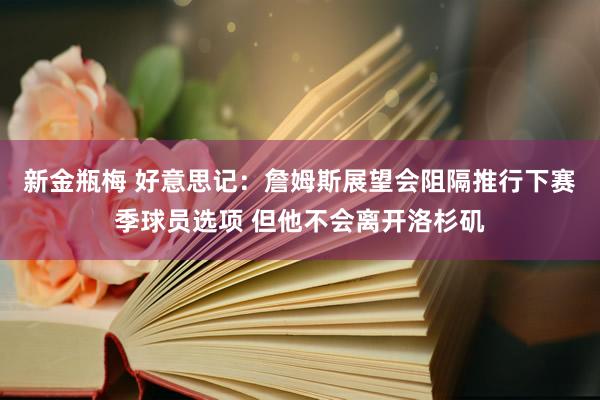 新金瓶梅 好意思记：詹姆斯展望会阻隔推行下赛季球员选项 但他不会离开洛杉矶