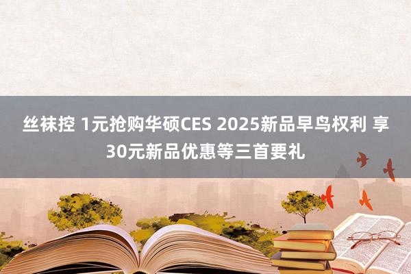 丝袜控 1元抢购华硕CES 2025新品早鸟权利 享30元新品优惠等三首要礼