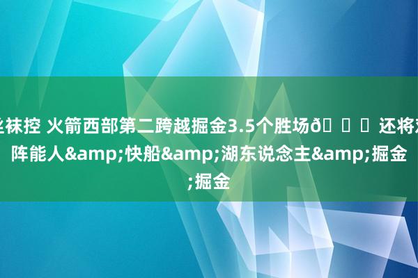 丝袜控 火箭西部第二跨越掘金3.5个胜场🚀还将对阵能人&快船&湖东说念主&掘金