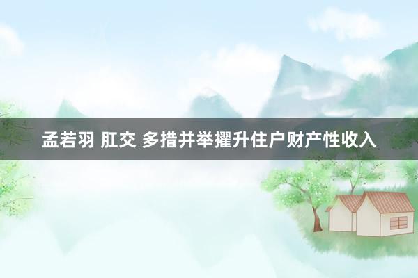 孟若羽 肛交 多措并举擢升住户财产性收入