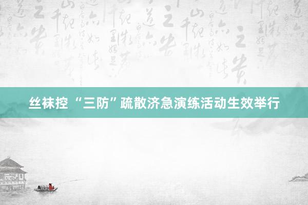 丝袜控 “三防”疏散济急演练活动生效举行