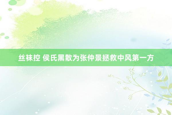 丝袜控 侯氏黑散为张仲景拯救中风第一方