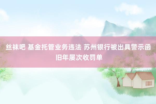 丝袜吧 基金托管业务违法 苏州银行被出具警示函 旧年屡次收罚单