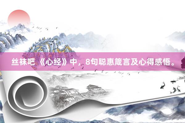 丝袜吧 《心经》中，8句聪惠箴言及心得感悟。