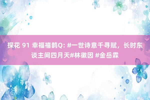 探花 91 幸福禧鹊Q: #一世诗意千寻赋，长时东谈主间四月天#林徽因 #金岳霖
