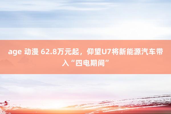 age 动漫 62.8万元起，仰望U7将新能源汽车带入“四电期间”