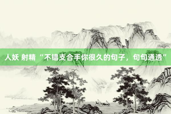 人妖 射精 “不错支合手你很久的句子，句句通透”