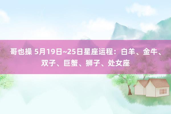 哥也操 5月19日~25日星座运程：白羊、金牛、双子、巨蟹、狮子、处女座