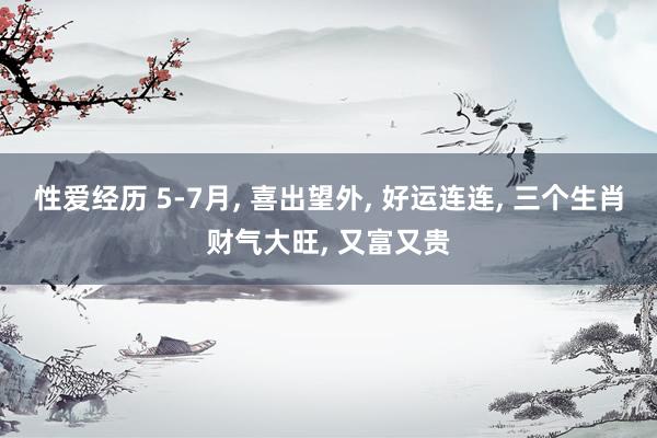 性爱经历 5-7月， 喜出望外， 好运连连， 三个生肖财气大旺， 又富又贵