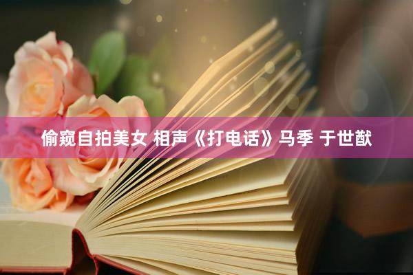 偷窥自拍美女 相声《打电话》马季 于世猷
