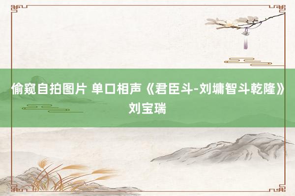 偷窥自拍图片 单口相声《君臣斗-刘墉智斗乾隆》刘宝瑞
