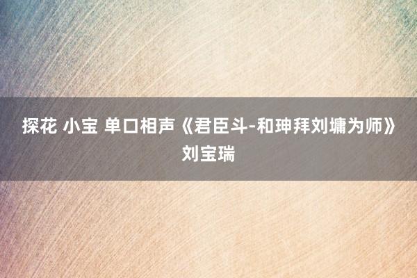 探花 小宝 单口相声《君臣斗-和珅拜刘墉为师》刘宝瑞