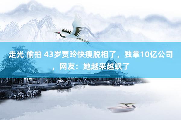 走光 偷拍 43岁贾玲快瘦脱相了，独掌10亿公司，网友：她越来越飒了