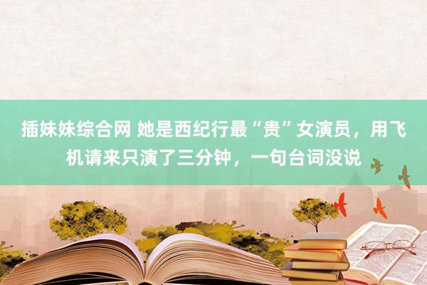 插妹妹综合网 她是西纪行最“贵”女演员，用飞机请来只演了三分钟，一句台词没说