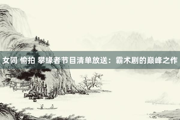 女同 偷拍 攀缘者节目清单放送：霸术剧的巅峰之作