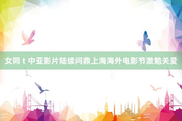 女同 t 中亚影片陆续问鼎上海海外电影节激勉关爱
